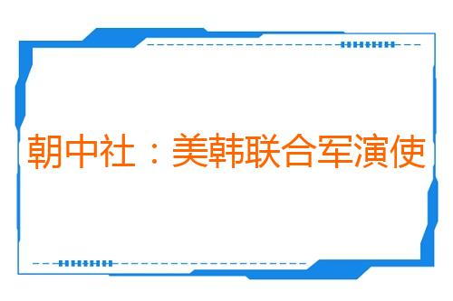 朝中社:美韩联合军演使半岛再次濒临战争“临界点”